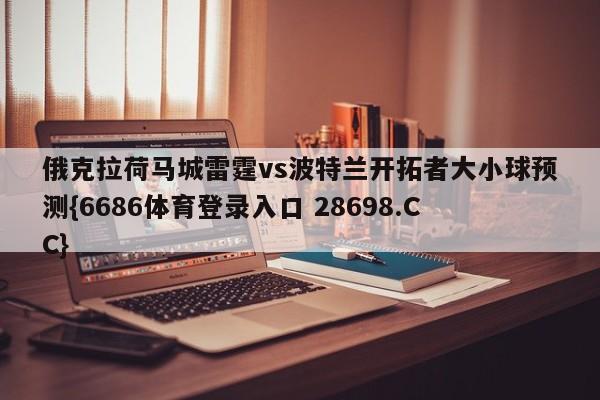 俄克拉荷马城雷霆vs波特兰开拓者大小球预测{6686体育登录入口 28698.CC}