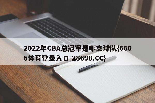 2022年CBA总冠军是哪支球队{6686体育登录入口 28698.CC}