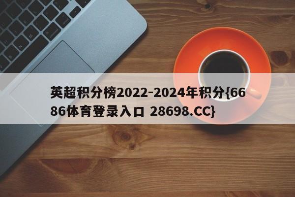 英超积分榜2022-2024年积分{6686体育登录入口 28698.CC}