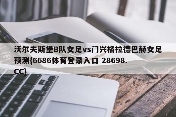 沃尔夫斯堡B队女足vs门兴格拉德巴赫女足预测{6686体育登录入口 28698.CC}