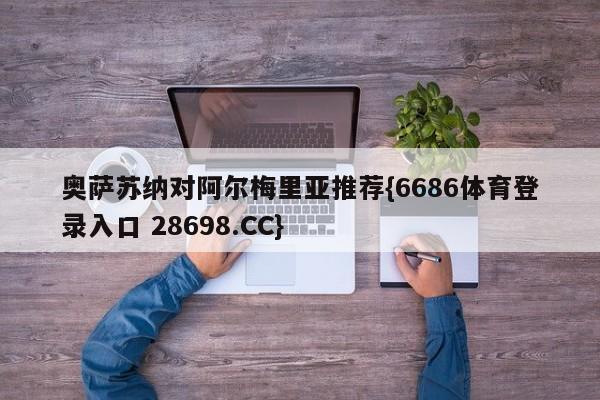 奥萨苏纳对阿尔梅里亚推荐{6686体育登录入口 28698.CC}