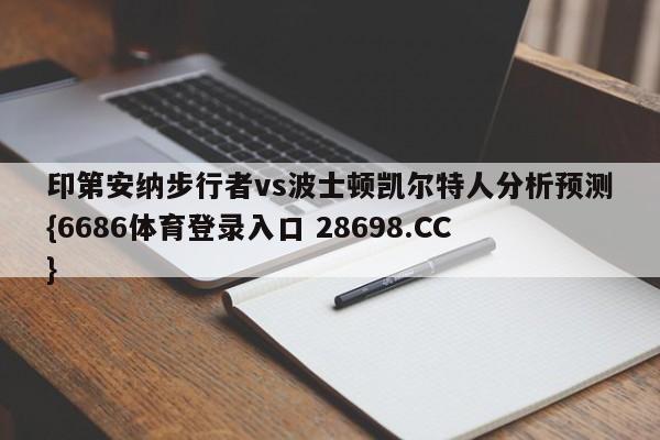 印第安纳步行者vs波士顿凯尔特人分析预测{6686体育登录入口 28698.CC}