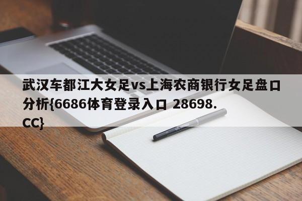 武汉车都江大女足vs上海农商银行女足盘口分析{6686体育登录入口 28698.CC}