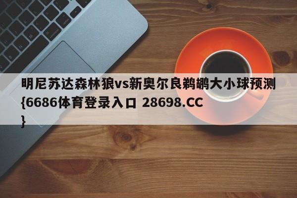 明尼苏达森林狼vs新奥尔良鹈鹕大小球预测{6686体育登录入口 28698.CC}