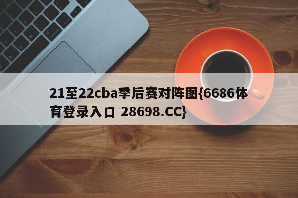 21至22cba季后赛对阵图{6686体育登录入口 28698.CC}