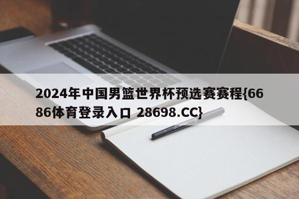 2024年中国男篮世界杯预选赛赛程{6686体育登录入口 28698.CC}