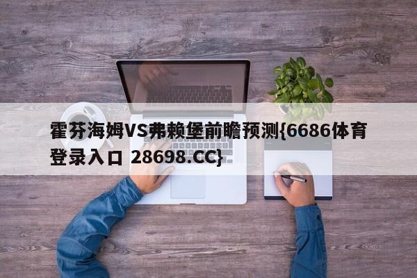 霍芬海姆VS弗赖堡前瞻预测{6686体育登录入口 28698.CC}