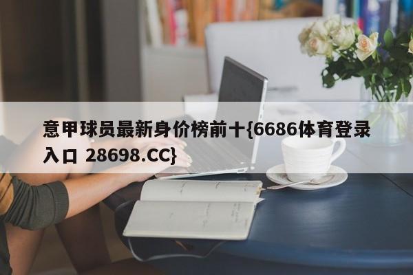 意甲球员最新身价榜前十{6686体育登录入口 28698.CC}