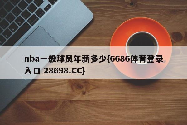 nba一般球员年薪多少{6686体育登录入口 28698.CC}