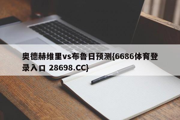 奥德赫维里vs布鲁日预测{6686体育登录入口 28698.CC}