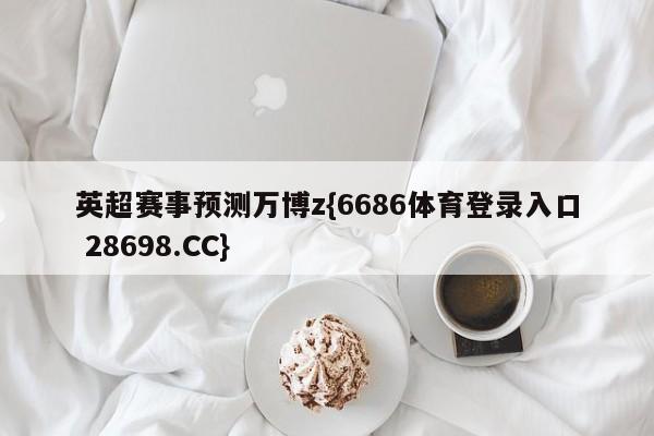 英超赛事预测万博z{6686体育登录入口 28698.CC}