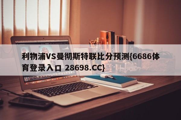 利物浦VS曼彻斯特联比分预测{6686体育登录入口 28698.CC}