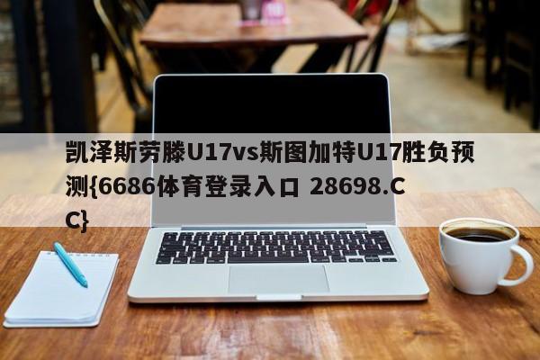 凯泽斯劳滕U17vs斯图加特U17胜负预测{6686体育登录入口 28698.CC}