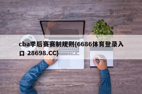 cba季后赛赛制规则{6686体育登录入口 28698.CC}