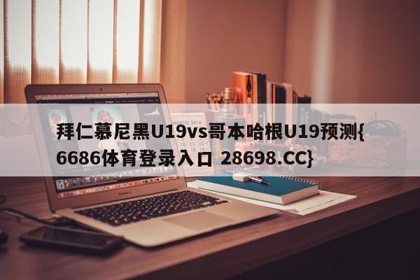 拜仁慕尼黑U19vs哥本哈根U19预测{6686体育登录入口 28698.CC}