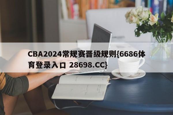 CBA2024常规赛晋级规则{6686体育登录入口 28698.CC}