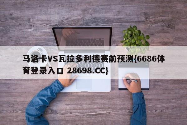 马洛卡VS瓦拉多利德赛前预测{6686体育登录入口 28698.CC}