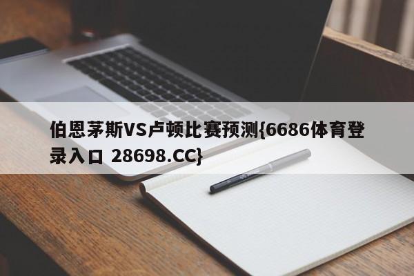 伯恩茅斯VS卢顿比赛预测{6686体育登录入口 28698.CC}