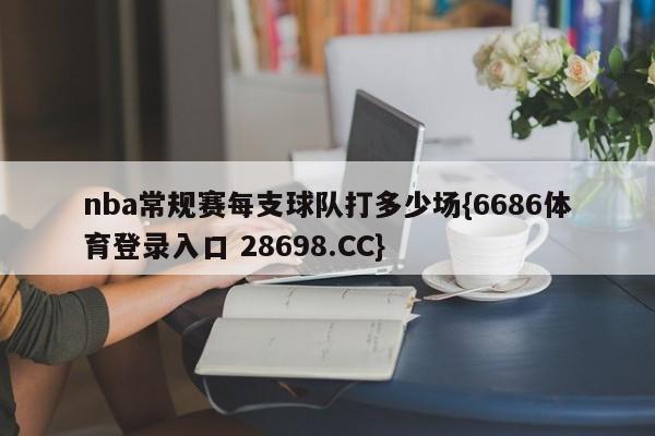 nba常规赛每支球队打多少场{6686体育登录入口 28698.CC}