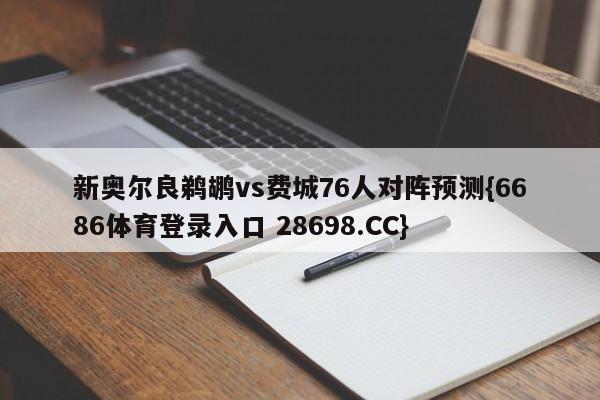 新奥尔良鹈鹕vs费城76人对阵预测{6686体育登录入口 28698.CC}