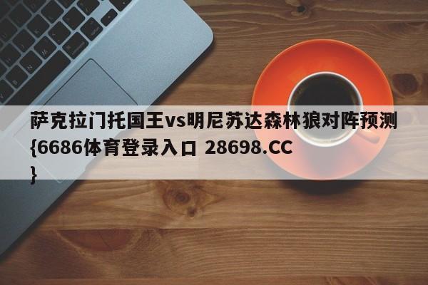 萨克拉门托国王vs明尼苏达森林狼对阵预测{6686体育登录入口 28698.CC}