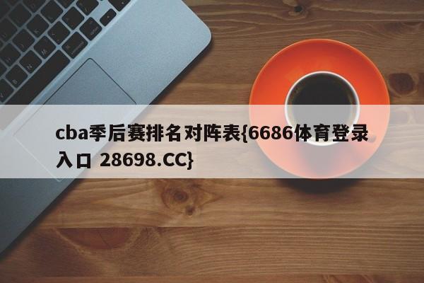 cba季后赛排名对阵表{6686体育登录入口 28698.CC}