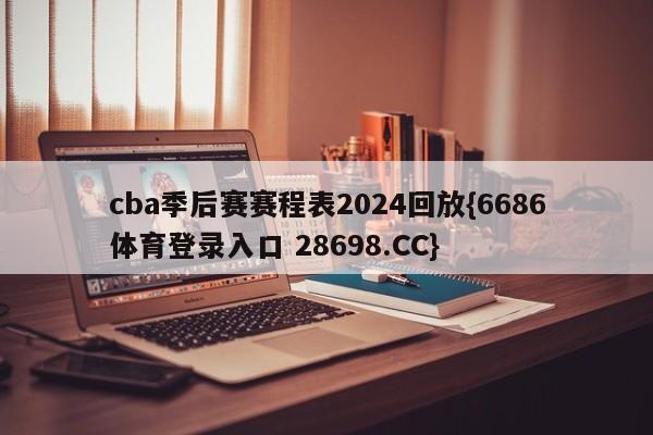 cba季后赛赛程表2024回放{6686体育登录入口 28698.CC}