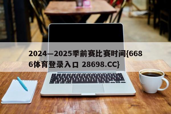 2024―2025季前赛比赛时间{6686体育登录入口 28698.CC}