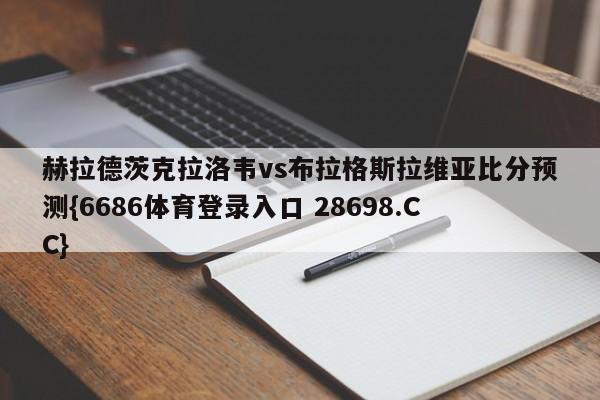 赫拉德茨克拉洛韦vs布拉格斯拉维亚比分预测{6686体育登录入口 28698.CC}