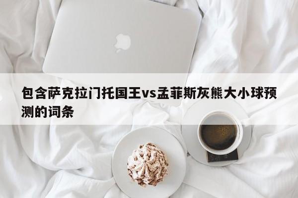 包含萨克拉门托国王vs孟菲斯灰熊大小球预测的词条