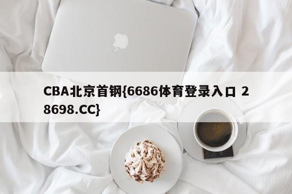 CBA北京首钢{6686体育登录入口 28698.CC}