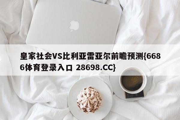 皇家社会VS比利亚雷亚尔前瞻预测{6686体育登录入口 28698.CC}