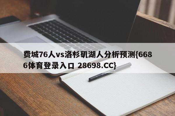 费城76人vs洛杉矶湖人分析预测{6686体育登录入口 28698.CC}