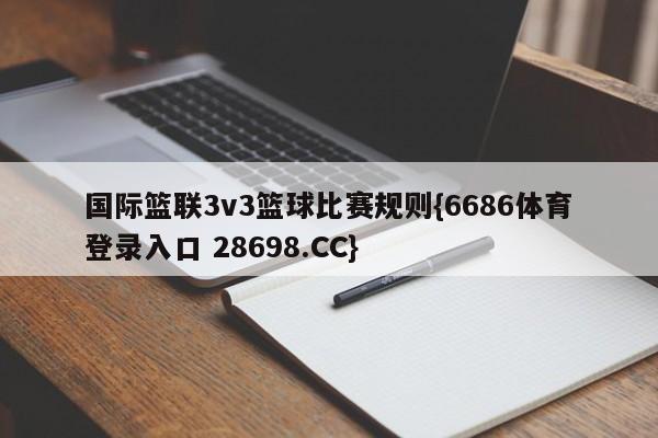 国际篮联3v3篮球比赛规则{6686体育登录入口 28698.CC}