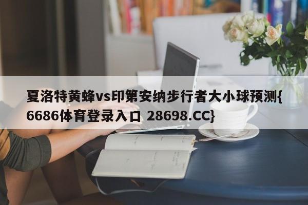 夏洛特黄蜂vs印第安纳步行者大小球预测{6686体育登录入口 28698.CC}