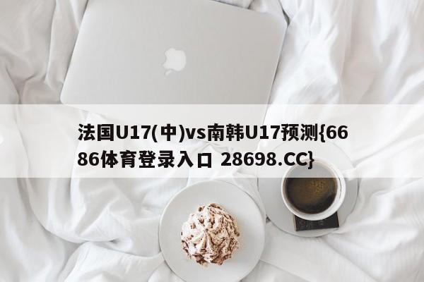 法国U17(中)vs南韩U17预测{6686体育登录入口 28698.CC}