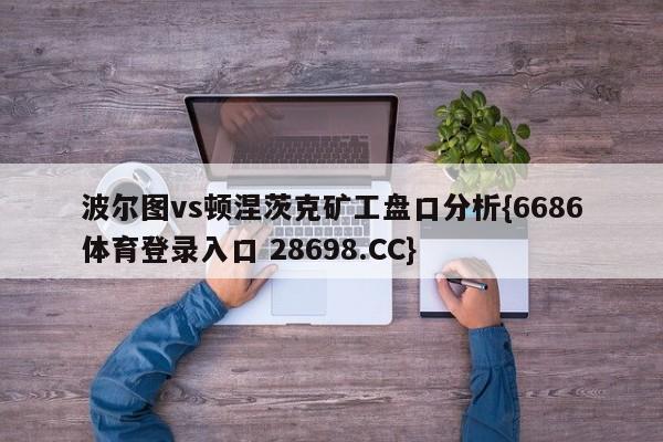 波尔图vs顿涅茨克矿工盘口分析{6686体育登录入口 28698.CC}