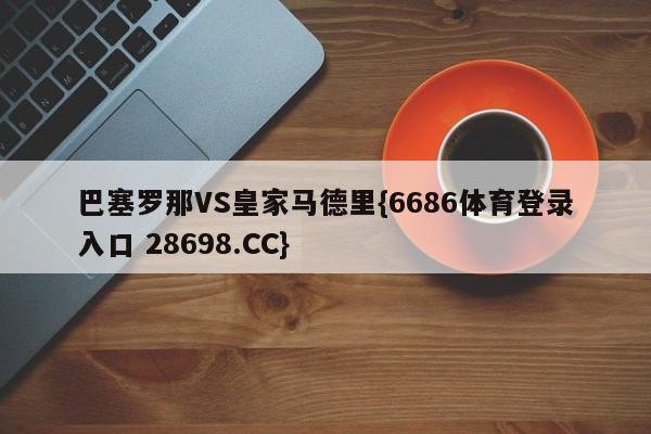 巴塞罗那VS皇家马德里{6686体育登录入口 28698.CC}