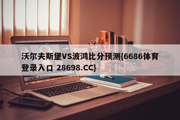 沃尔夫斯堡VS波鸿比分预测{6686体育登录入口 28698.CC}