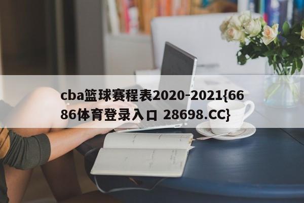 cba篮球赛程表2020-2021{6686体育登录入口 28698.CC}