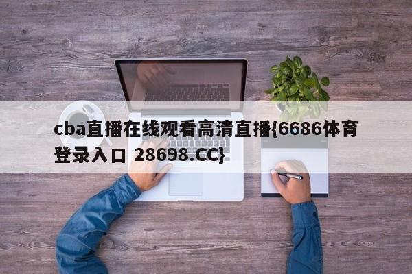 cba直播在线观看高清直播{6686体育登录入口 28698.CC}