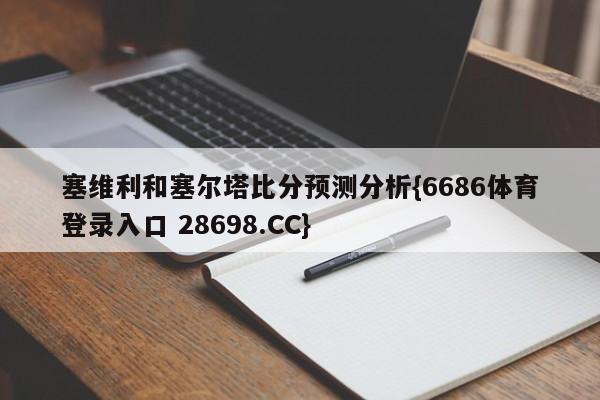 塞维利和塞尔塔比分预测分析{6686体育登录入口 28698.CC}