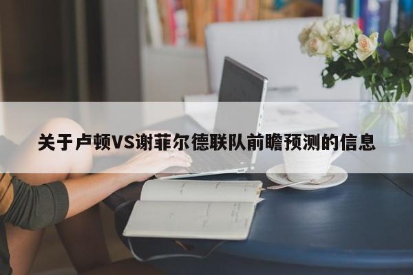 关于卢顿VS谢菲尔德联队前瞻预测的信息