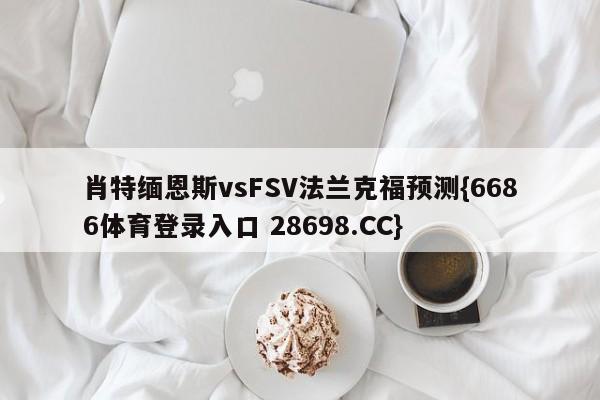 肖特缅恩斯vsFSV法兰克福预测{6686体育登录入口 28698.CC}