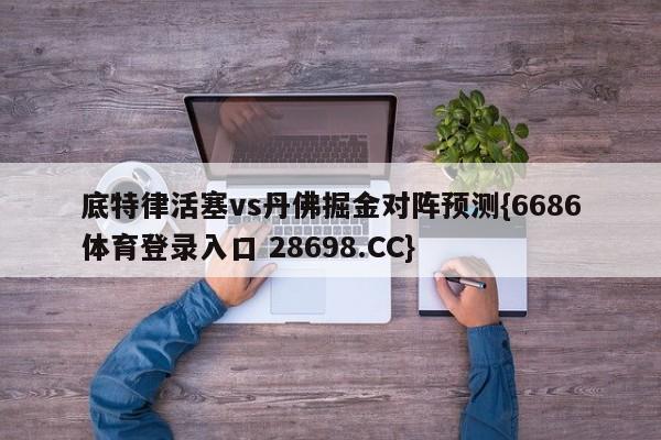 底特律活塞vs丹佛掘金对阵预测{6686体育登录入口 28698.CC}