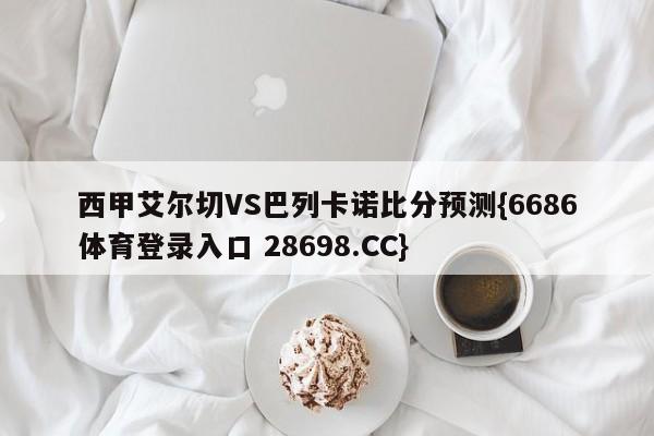 西甲艾尔切VS巴列卡诺比分预测{6686体育登录入口 28698.CC}