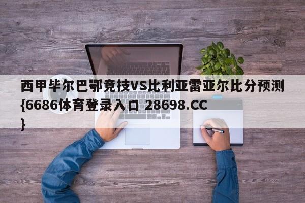 西甲毕尔巴鄂竞技VS比利亚雷亚尔比分预测{6686体育登录入口 28698.CC}