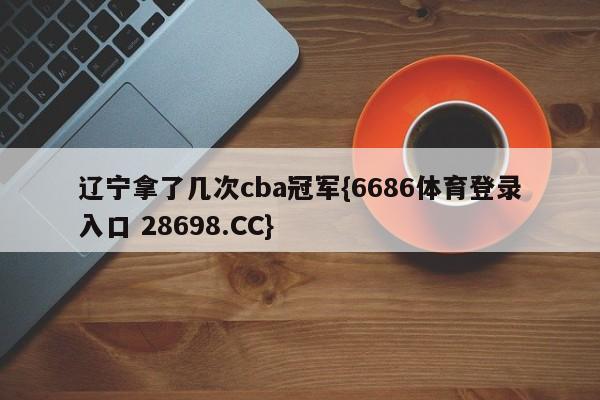 辽宁拿了几次cba冠军{6686体育登录入口 28698.CC}