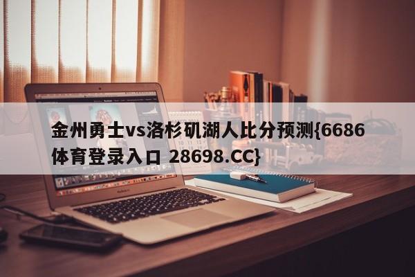 金州勇士vs洛杉矶湖人比分预测{6686体育登录入口 28698.CC}