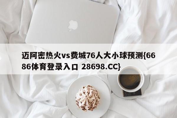 迈阿密热火vs费城76人大小球预测{6686体育登录入口 28698.CC}